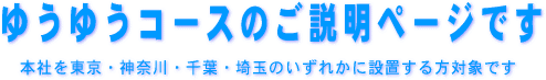 ゆうゆうコースで本社を東京・神奈川・埼玉・千葉県のいずれかに置く方対象です